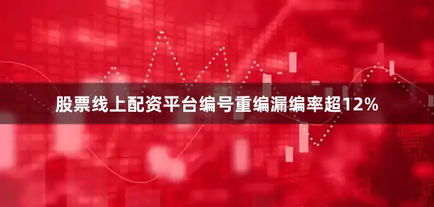 股票线上配资平台编号重编漏编率超12%