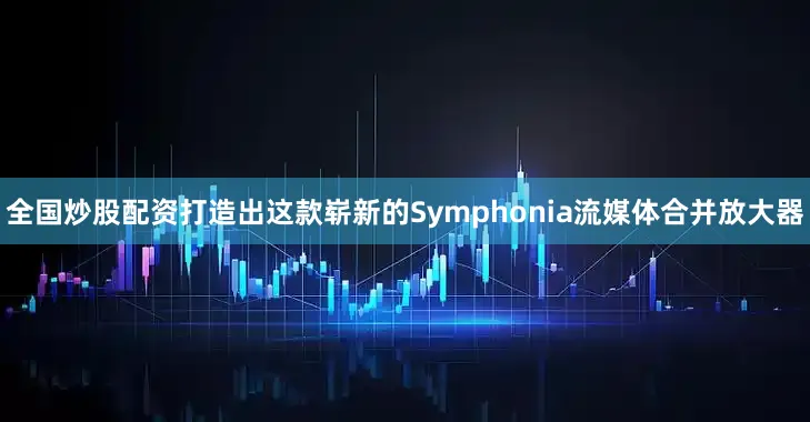 全国炒股配资打造出这款崭新的Symphonia流媒体合并放大器