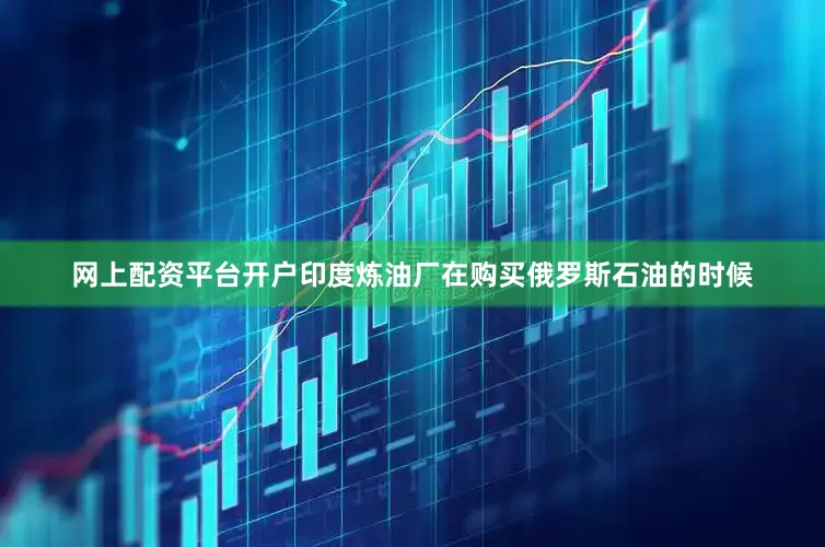 网上配资平台开户印度炼油厂在购买俄罗斯石油的时候