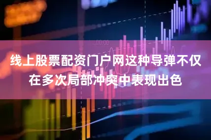 线上股票配资门户网这种导弹不仅在多次局部冲突中表现出色