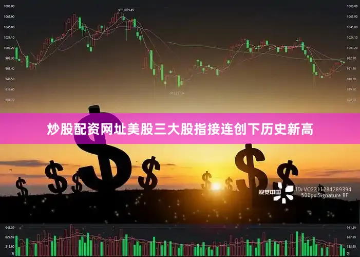 炒股配资网址美股三大股指接连创下历史新高