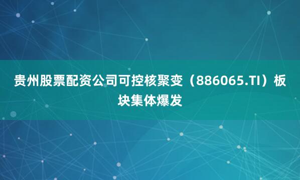 贵州股票配资公司可控核聚变（886065.TI）板块集体爆发