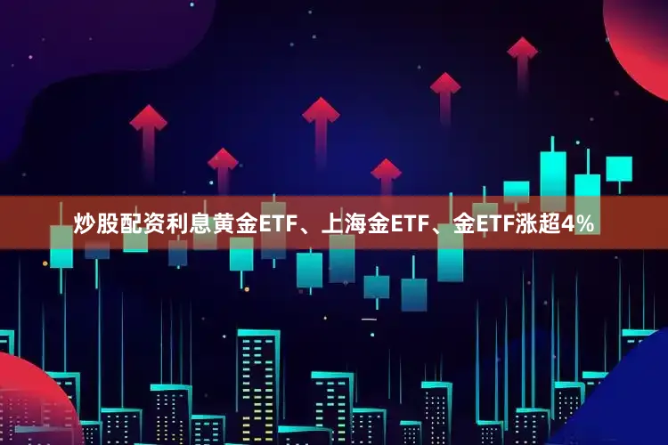 炒股配资利息黄金ETF、上海金ETF、金ETF涨超4%