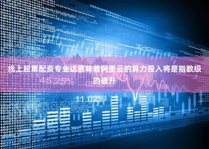 线上股票配资专业这意味着阿里云的算力投入将是指数级的提升