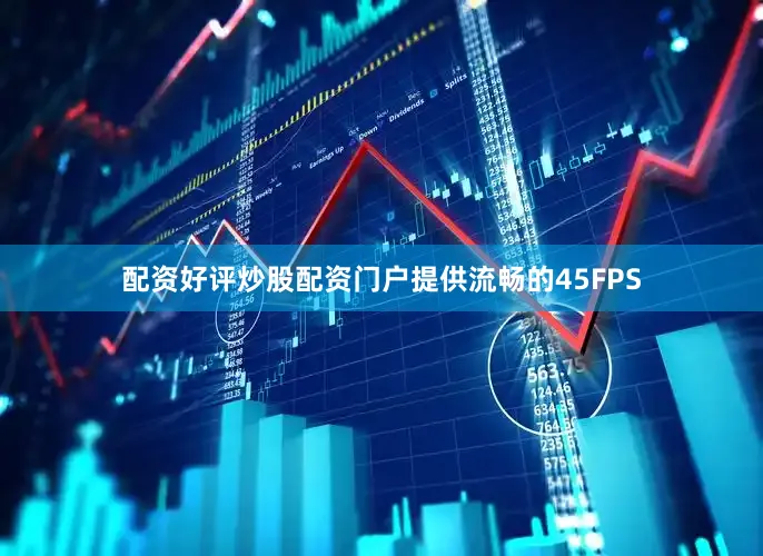 配资好评炒股配资门户提供流畅的45FPS