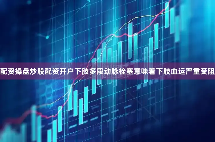 配资操盘炒股配资开户下肢多段动脉栓塞意味着下肢血运严重受阻