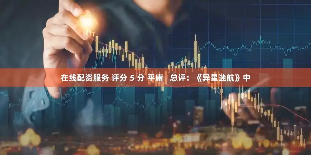 在线配资服务 评分 5 分 平庸   总评：《异星迷航》中