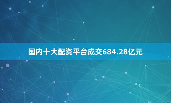 国内十大配资平台成交684.28亿元