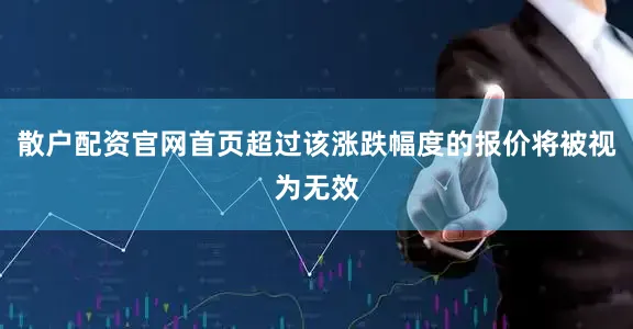 散户配资官网首页超过该涨跌幅度的报价将被视为无效