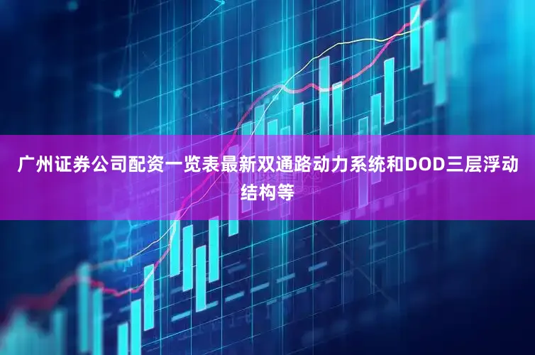 广州证券公司配资一览表最新双通路动力系统和DOD三层浮动结构等