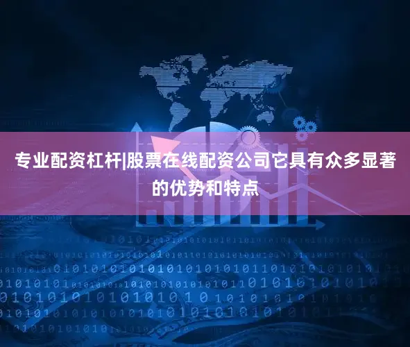 专业配资杠杆|股票在线配资公司它具有众多显著的优势和特点