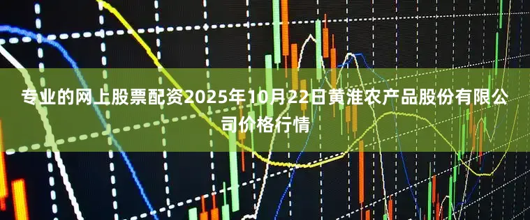 专业的网上股票配资2025年10月22日黄淮农产品股份有限公司价格行情