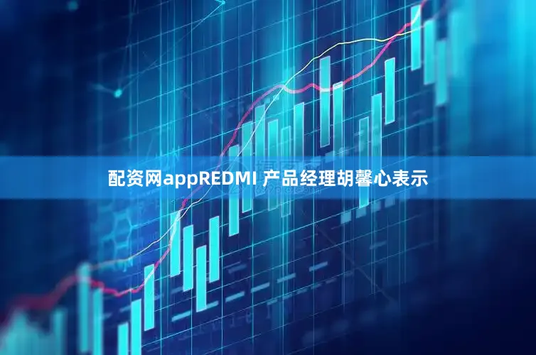 配资网appREDMI 产品经理胡馨心表示