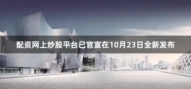 配资网上炒股平台已官宣在10月23日全新发布