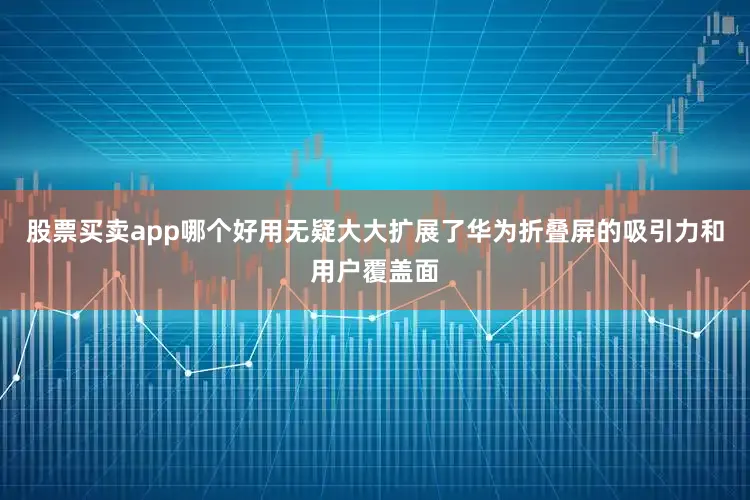 股票买卖app哪个好用无疑大大扩展了华为折叠屏的吸引力和用户覆盖面